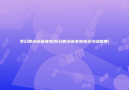 梦幻西游幽萤娃娃(梦幻西游幽莹娃娃多少级能带)