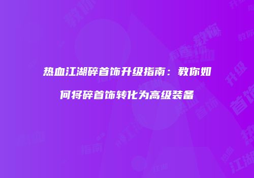热血江湖碎首饰升级指南：教你如何将碎首饰转化为高级装备