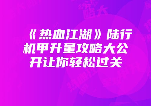 《热血江湖》陆行机甲升星攻略大公开让你轻松过关
