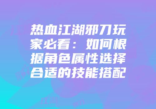 热血江湖邪刀玩家必看：如何根据角色属性选择合适的技能搭配