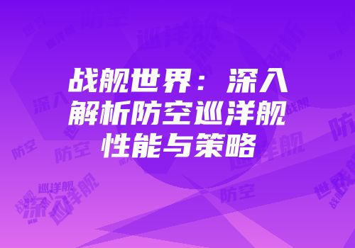 战舰世界：深入解析防空巡洋舰性能与策略