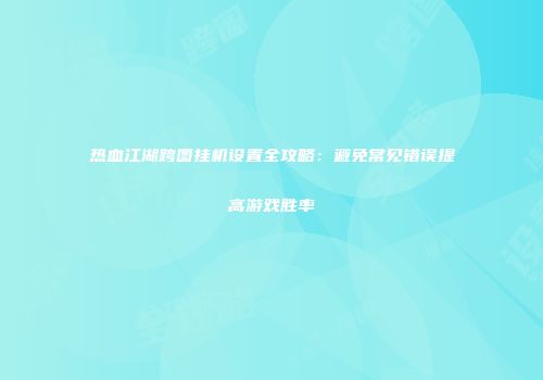 热血江湖跨图挂机设置全攻略：避免常见错误提高游戏胜率