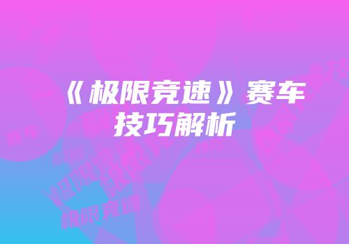《极限竞速》赛车技巧解析