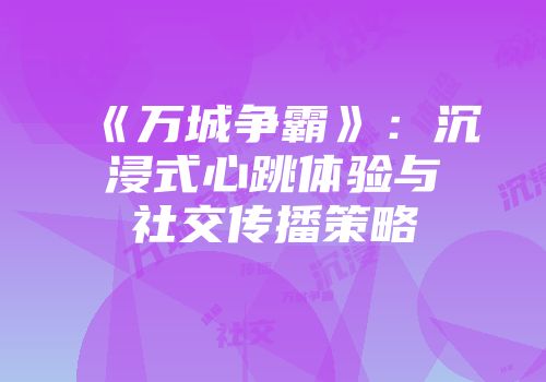 《万城争霸》：沉浸式心跳体验与社交传播策略