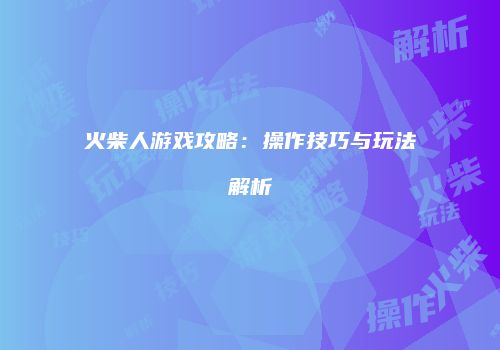火柴人游戏攻略：操作技巧与玩法解析