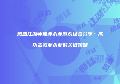 热血江湖师徒邪杀邪游戏经验分享:成功击败邪杀邪的关键策略