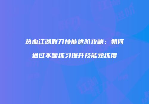 热血江湖群刀技能进阶攻略：如何通过不断练习提升技能熟练度