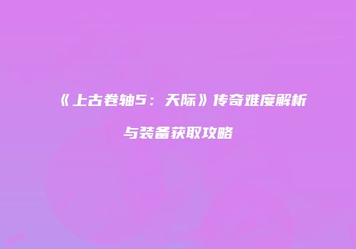 《上古卷轴5：天际》传奇难度解析与装备获取攻略