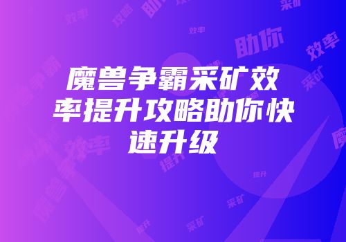 魔兽争霸采矿效率提升攻略助你快速升级