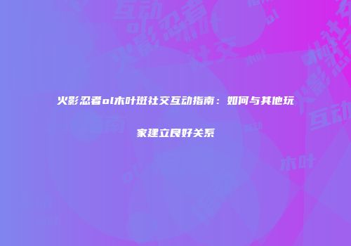 火影忍者ol木叶斑社交互动指南：如何与其他玩家建立良好关系
