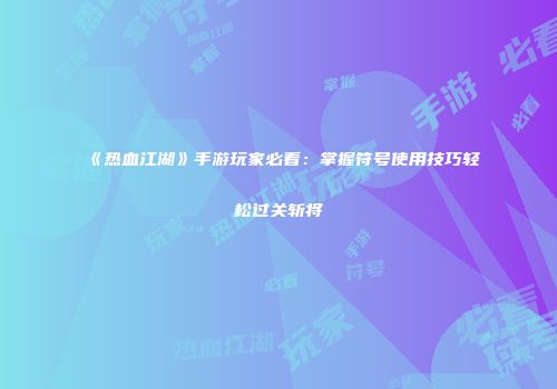 《热血江湖》手游玩家必看：掌握符号使用技巧轻松过关斩将
