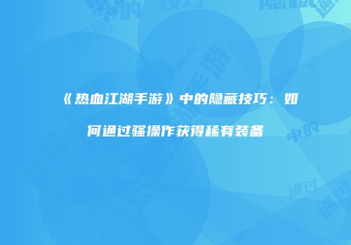 《热血江湖手游》中的隐藏技巧：如何通过骚操作获得稀有装备