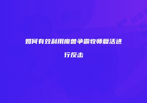 如何有效利用魔兽争霸牧师复活进行反击