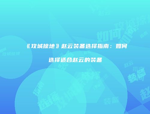 《攻城掠地》赵云装备选择指南：如何选择适合赵云的装备