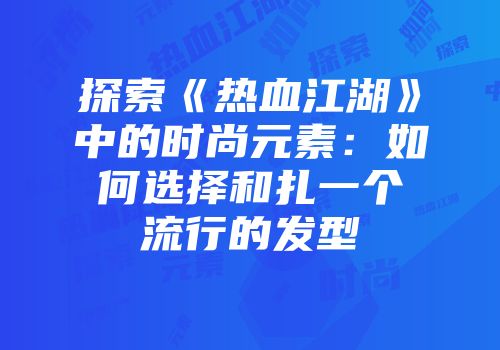 探索《热血江湖》中的时尚元素：如何选择和扎一个流行的发型