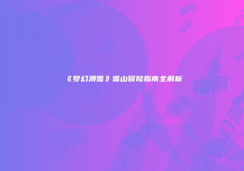 《梦幻滑雪》雪山冒险指南全解析