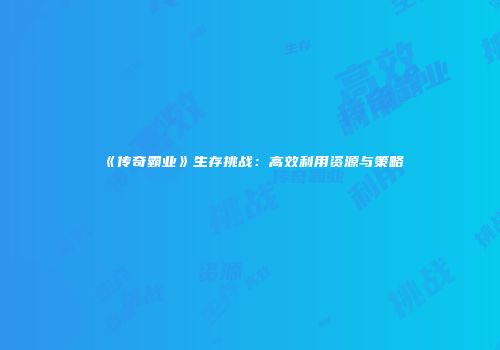 《传奇霸业》生存挑战：高效利用资源与策略