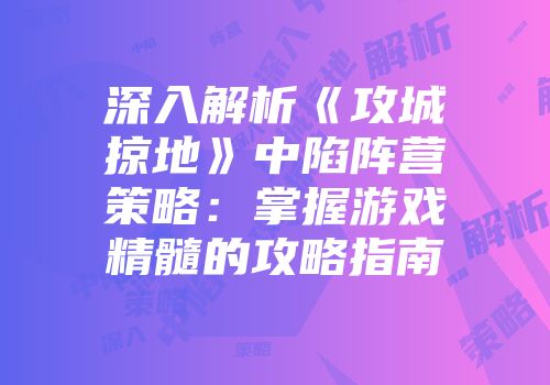 深入解析《攻城掠地》中陷阵营策略：掌握游戏精髓的攻略指南