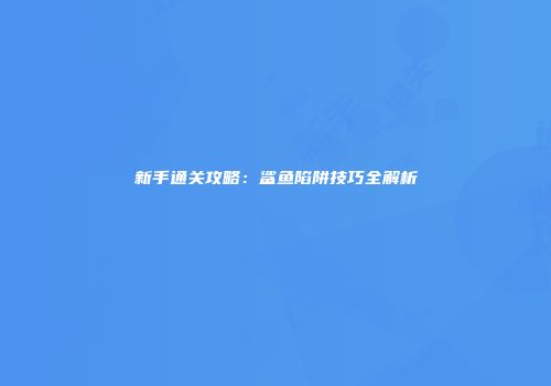 新手通关攻略：鲨鱼陷阱技巧全解析