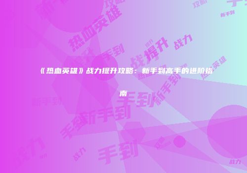 《热血英雄》战力提升攻略：新手到高手的进阶指南