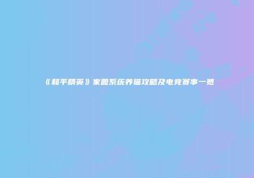 《和平精英》家园系统养猫攻略及电竞赛事一览