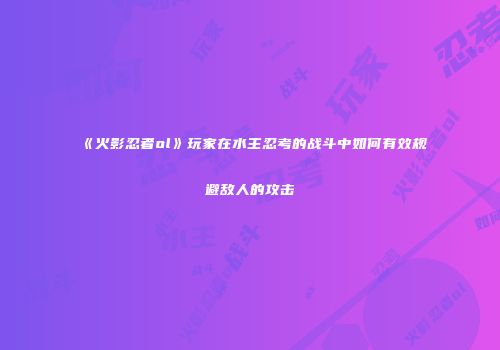 《火影忍者ol》玩家在水主忍考的战斗中如何有效规避敌人的攻击