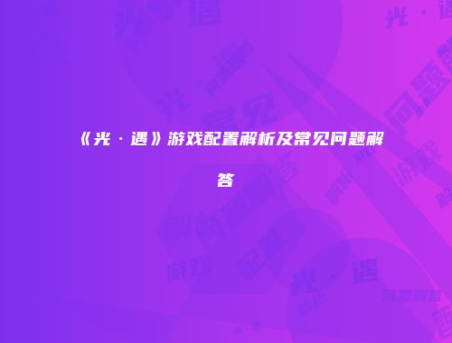 《光·遇》游戏配置解析及常见问题解答