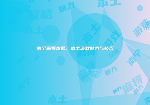 南宁麻将攻略：本土游戏魅力与技巧