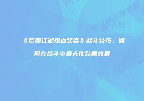 《梦回江湖热血装备》战斗技巧：如何在战斗中最大化装备效果