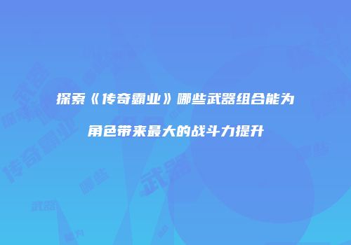探索《传奇霸业》哪些武器组合能为角色带来最大的战斗力提升