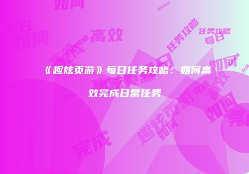 《趣炫页游》每日任务攻略：如何高效完成日常任务