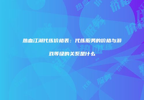 热血江湖代练价格表：代练服务的价格与游戏等级的关系是什么