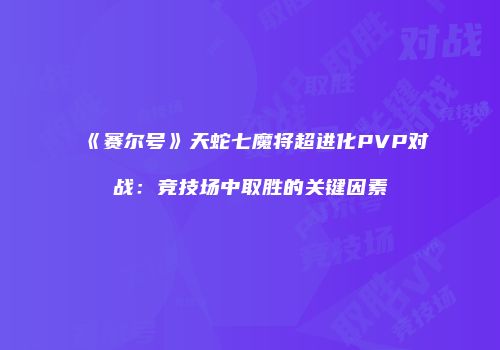 《赛尔号》天蛇七魔将超进化PVP对战：竞技场中取胜的关键因素