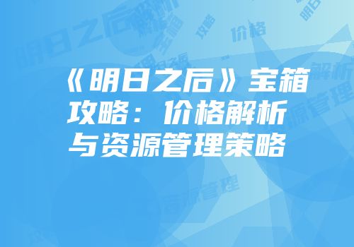 《明日之后》宝箱攻略：价格解析与资源管理策略