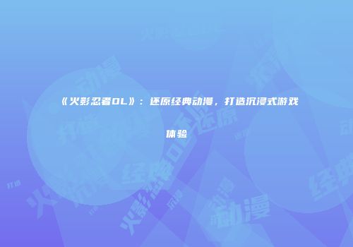《火影忍者OL》：还原经典动漫，打造沉浸式游戏体验