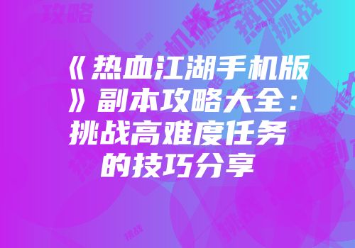 《热血江湖手机版》副本攻略大全：挑战高难度任务的技巧分享