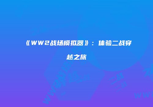 《WW2战场模拟器》：体验二战穿越之旅