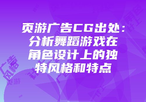 页游广告CG出处：分析舞蹈游戏在角色设计上的独特风格和特点