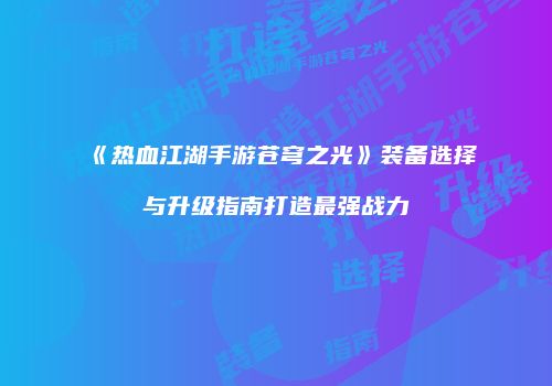 《热血江湖手游苍穹之光》装备选择与升级指南打造最强战力
