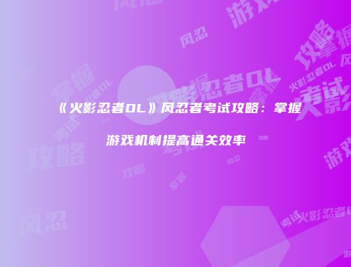 《火影忍者OL》风忍者考试攻略：掌握游戏机制提高通关效率