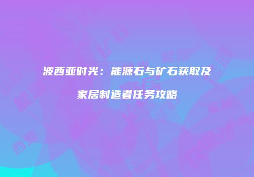 波西亚时光：能源石与矿石获取及家居制造者任务攻略