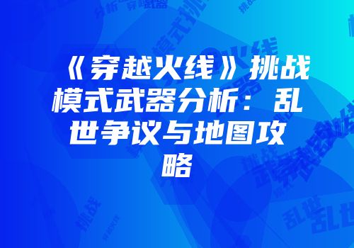 《穿越火线》挑战模式武器分析：乱世争议与地图攻略