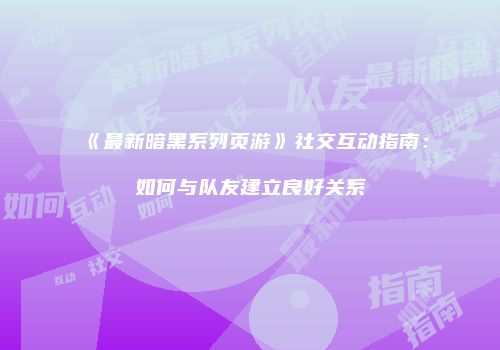 《最新暗黑系列页游》社交互动指南：如何与队友建立良好关系