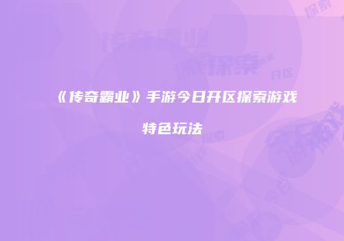 《传奇霸业》手游今日开区探索游戏特色玩法