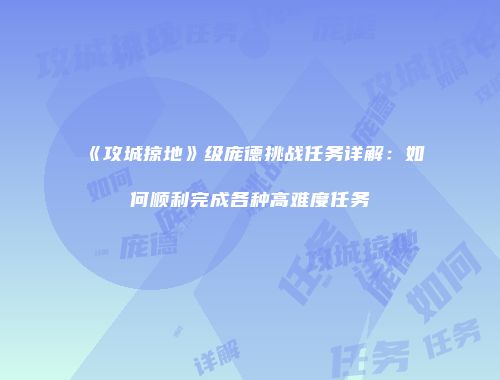 《攻城掠地》级庞德挑战任务详解：如何顺利完成各种高难度任务