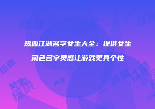 热血江湖名字女生大全：提供女生角色名字灵感让游戏更具个性