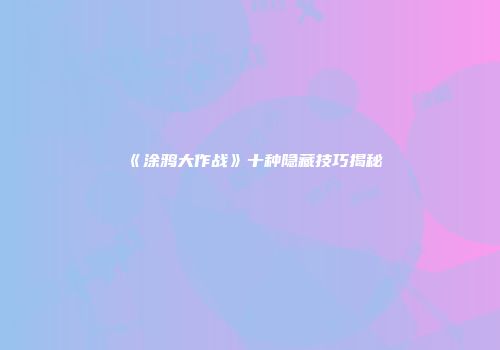 《涂鸦大作战》十种隐藏技巧揭秘