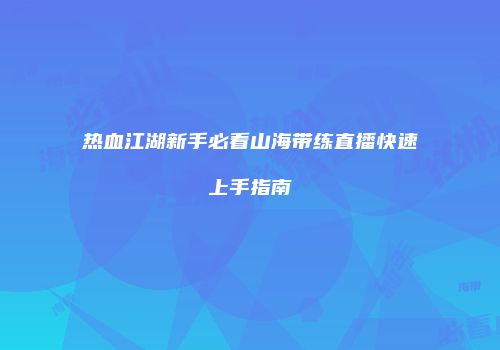 热血江湖新手必看山海带练直播快速上手指南