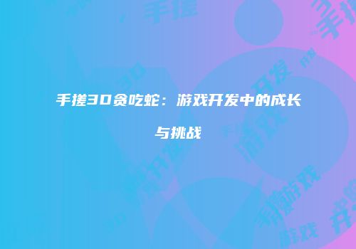 手搓3D贪吃蛇：游戏开发中的成长与挑战