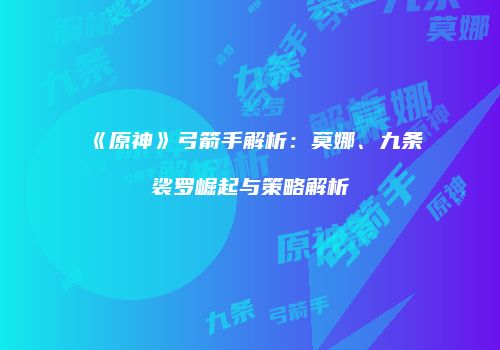 《原神》弓箭手解析：莫娜、九条裟罗崛起与策略解析